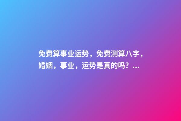 免费算事业运势，免费测算八字，婚姻，事业，运势是真的吗？ 八字算事业运免费，用八字测事业运？